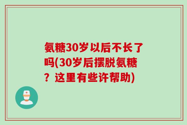 氨糖30岁以后不长了吗(30岁后摆脱氨糖？这里有些许帮助)