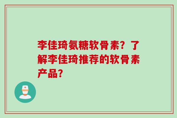 李佳琦氨糖软骨素？了解李佳琦推荐的软骨素产品？
