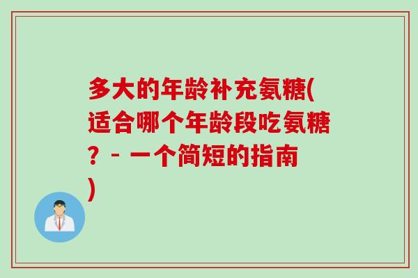 多大的年龄补充氨糖(适合哪个年龄段吃氨糖?- 一个简短的指南) 多大的年龄补充氨糖(适合哪个年龄段吃氨糖?- 一个简短的指南)