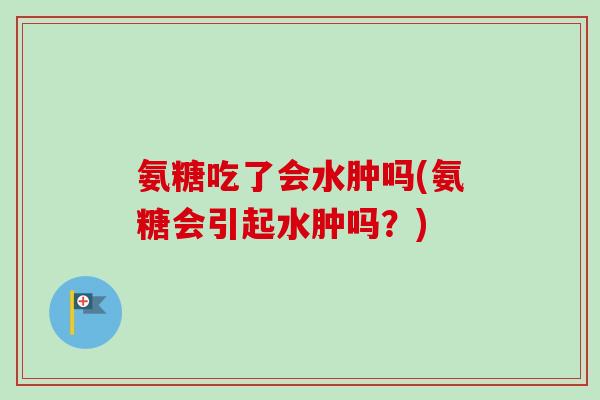 氨糖吃了会水肿吗(氨糖会引起水肿吗？)