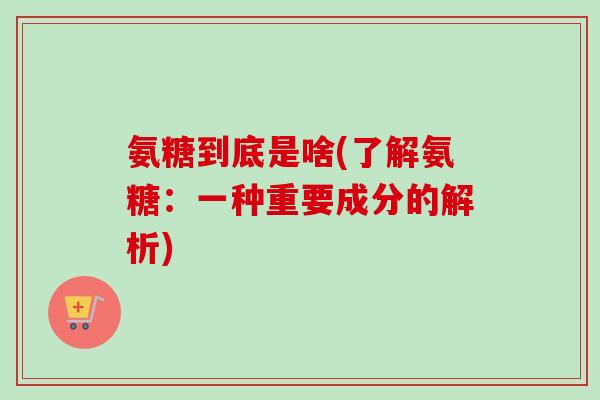 氨糖到底是啥(了解氨糖:一种重要成分的解析) 氨糖到底是啥(了解氨糖:一种重要成分的解析)