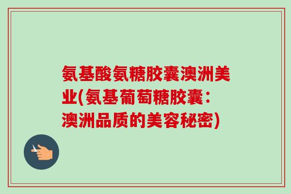 氨基酸氨糖胶囊澳洲美业(氨基葡萄糖胶囊：澳洲品质的美容秘密)