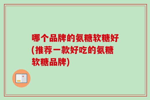 哪个品牌的氨糖软糖好(推荐一款好吃的氨糖软糖品牌)