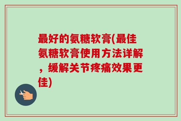 最好的氨糖软膏(最佳氨糖软膏使用方法详解，缓解关节疼痛效果更佳)