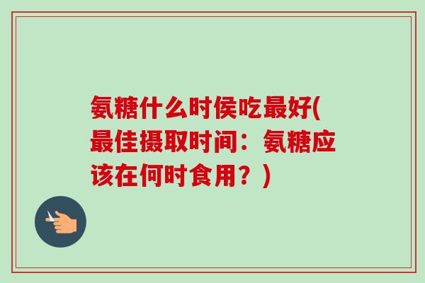氨糖什么时侯吃最好(最佳摄取时间：氨糖应该在何时食用？)