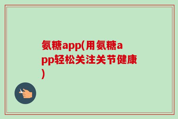 氨糖app(用氨糖app轻松关注关节健康)