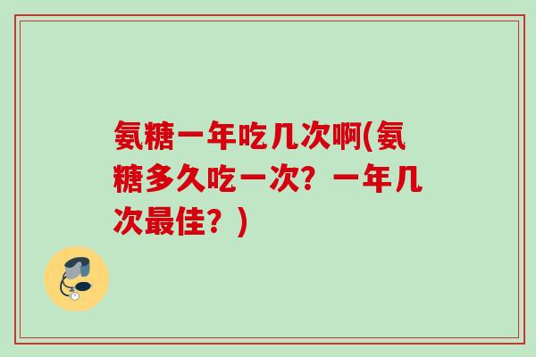 氨糖一年吃几次啊(氨糖多久吃一次？一年几次最佳？)