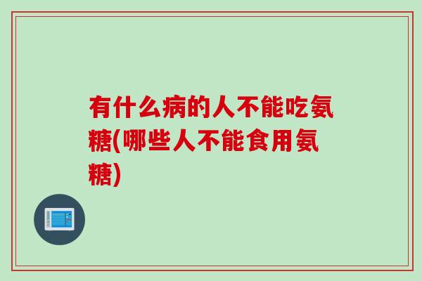 有什么病的人不能吃氨糖(哪些人不能食用氨糖)