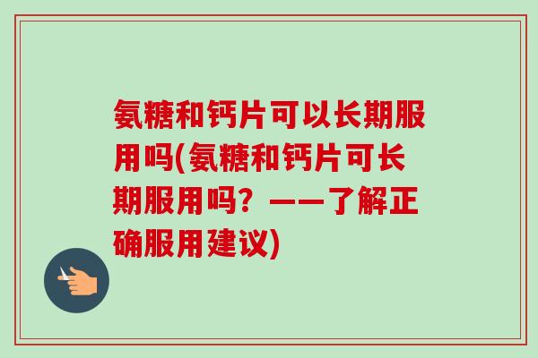 氨糖和钙片可以长期服用吗(氨糖和钙片可长期服用吗？——了解正确服用建议)