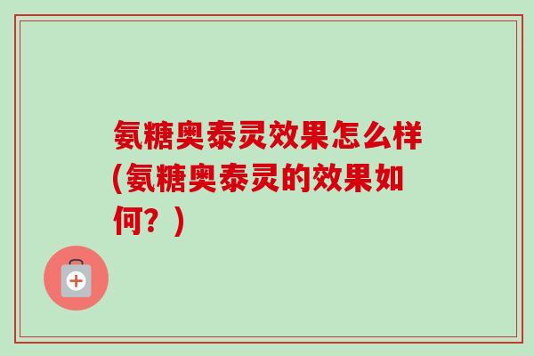 氨糖奥泰灵效果怎么样(氨糖奥泰灵的效果如何？)