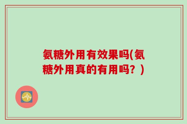 氨糖外用有效果吗(氨糖外用真的有用吗？)