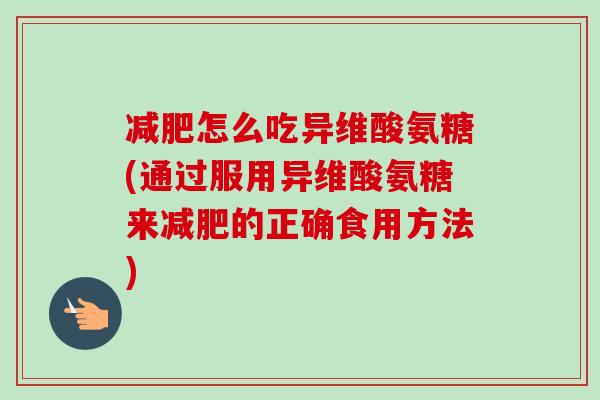 减肥怎么吃异维酸氨糖(通过服用异维酸氨糖来减肥的正确食用方法)