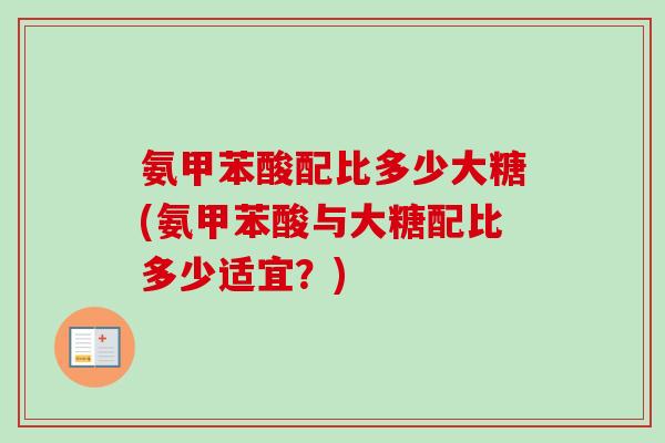 氨甲苯酸配比多少大糖(氨甲苯酸与大糖配比多少适宜？)