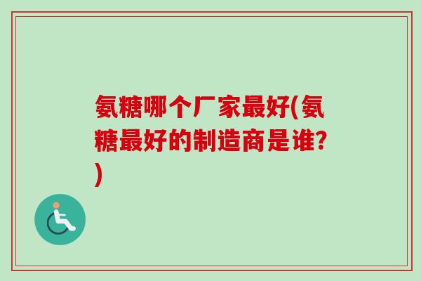 氨糖哪个厂家最好(氨糖最好的制造商是谁？)