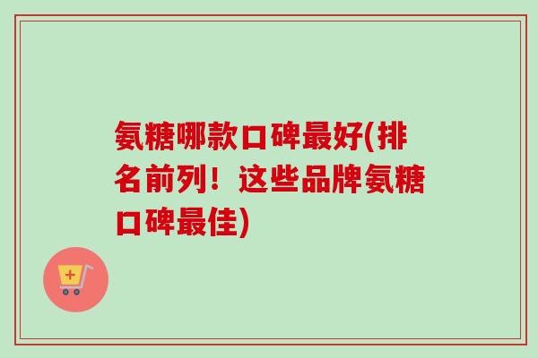 氨糖哪款口碑最好(排名前列！这些品牌氨糖口碑最佳)