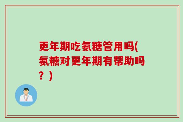 更年期吃氨糖管用吗(氨糖对更年期有帮助吗？)
