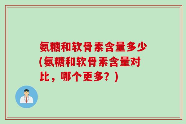 氨糖和软骨素含量多少(氨糖和软骨素含量对比，哪个更多？)