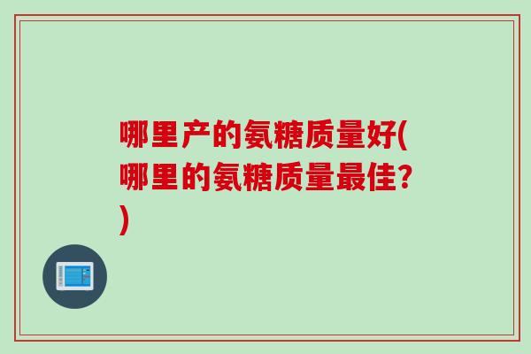 哪里产的氨糖质量好(哪里的氨糖质量最佳？)