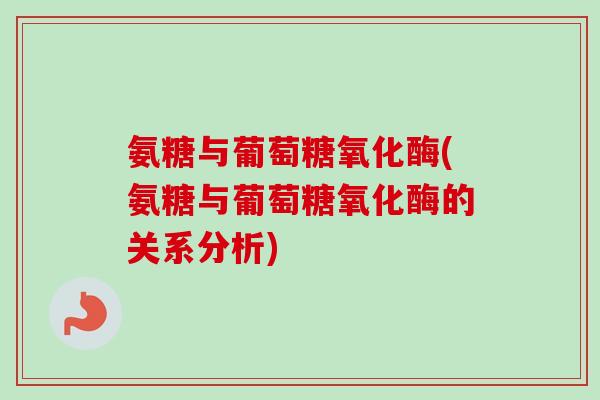 氨糖与葡萄糖氧化酶(氨糖与葡萄糖氧化酶的关系分析)