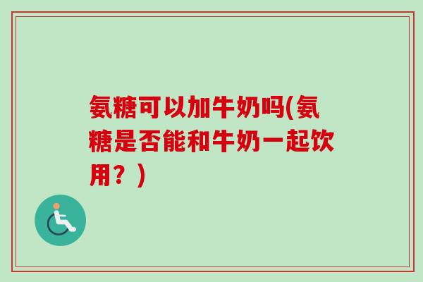 氨糖可以加牛奶吗(氨糖是否能和牛奶一起饮用？)