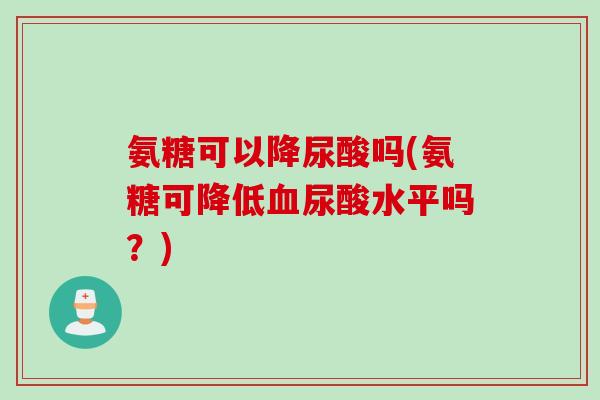 氨糖可以降尿酸吗(氨糖可降低血尿酸水平吗？)