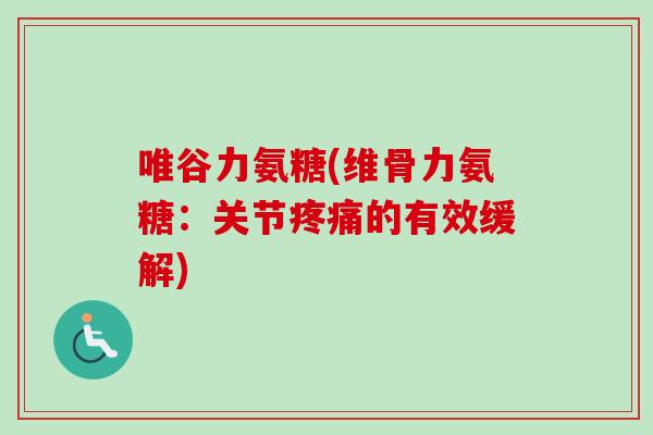 唯谷力氨糖(维骨力氨糖：关节疼痛的有效缓解)