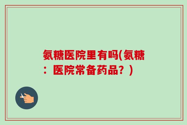 氨糖医院里有吗(氨糖：医院常备药品？)