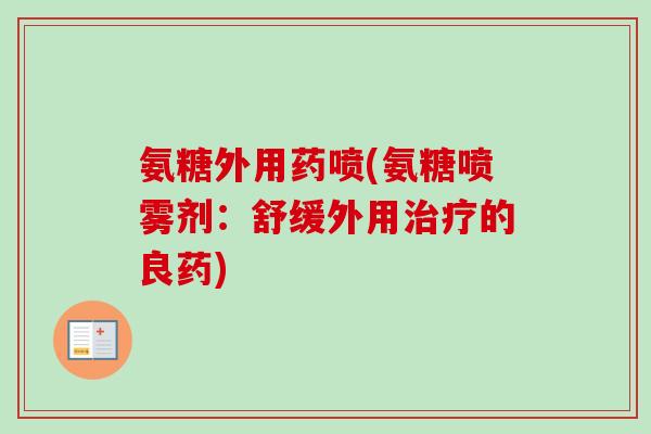 氨糖外用药喷(氨糖喷雾剂：舒缓外用治疗的良药)