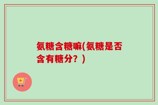 氨糖含糖嘛(氨糖是否含有糖分？)