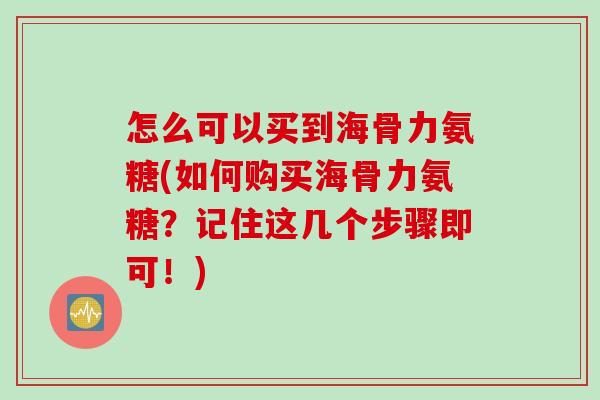 怎么可以买到海骨力氨糖(如何购买海骨力氨糖？记住这几个步骤即可！)