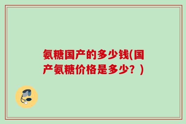 氨糖国产的多少钱(国产氨糖价格是多少？)
