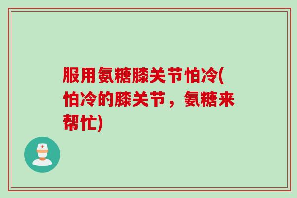 服用氨糖膝关节怕冷(怕冷的膝关节，氨糖来帮忙)