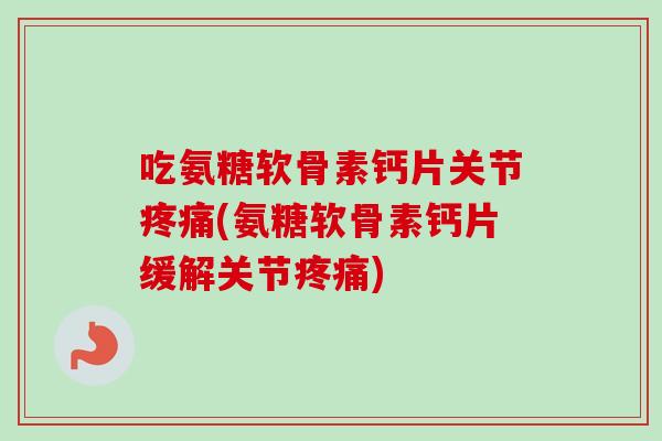 吃氨糖软骨素钙片关节疼痛(氨糖软骨素钙片缓解关节疼痛)