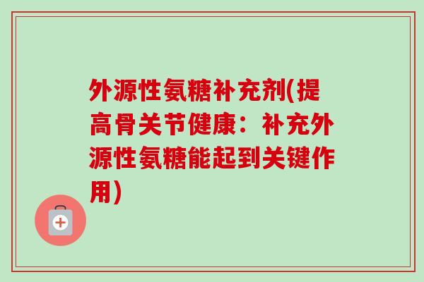 外源性氨糖补充剂(提高骨关节健康：补充外源性氨糖能起到关键作用)