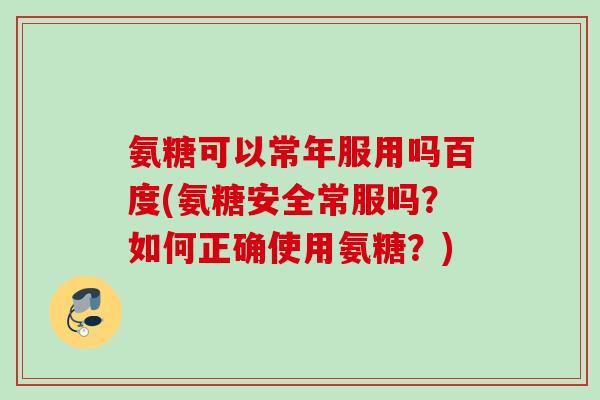 氨糖可以常年服用吗百度(氨糖安全常服吗？如何正确使用氨糖？)