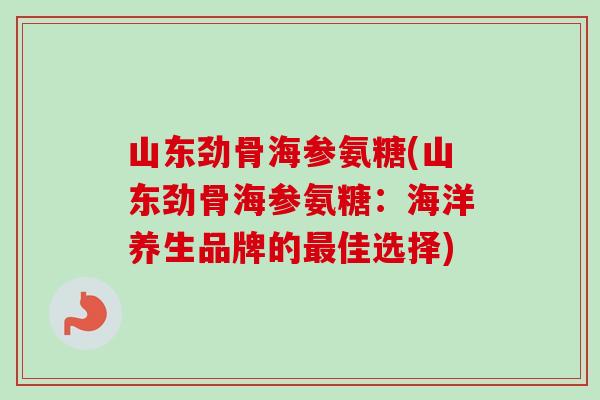 山东劲骨海参氨糖(山东劲骨海参氨糖：海洋养生品牌的最佳选择)