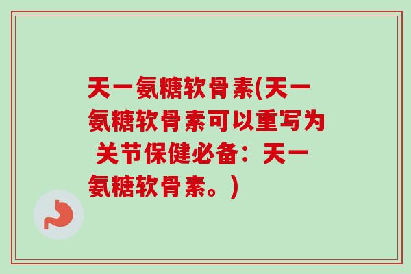 天一氨糖软骨素(天一氨糖软骨素可以重写为 关节保健必备：天一氨糖软骨素。)