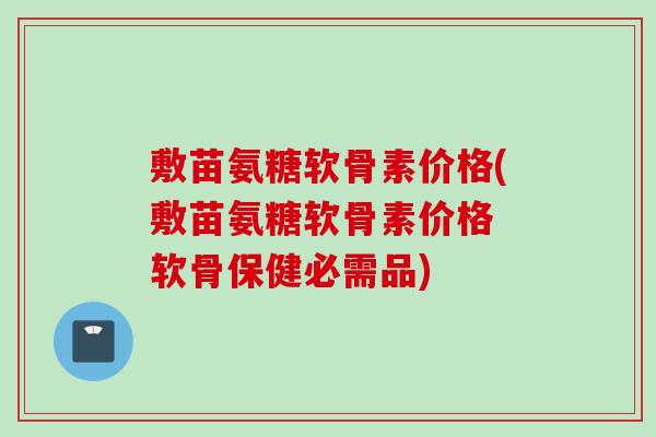 敷苗氨糖软骨素价格(敷苗氨糖软骨素价格 软骨保健必需品)