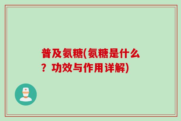 普及氨糖(氨糖是什么？功效与作用详解)