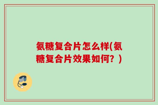 氨糖复合片怎么样(氨糖复合片效果如何？)