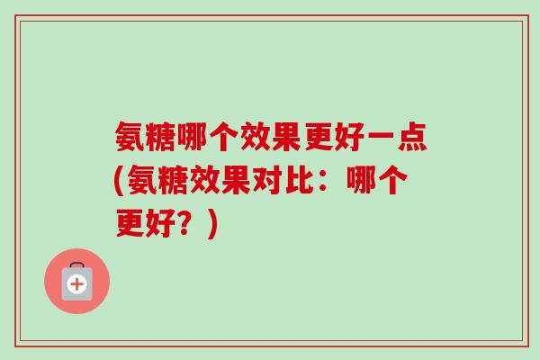 氨糖哪个效果更好一点(氨糖效果对比：哪个更好？)