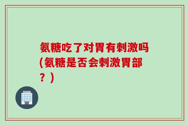 氨糖吃了对胃有刺激吗(氨糖是否会刺激胃部？)