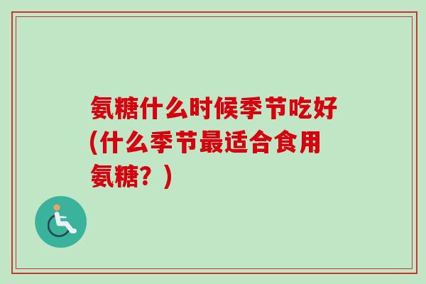 氨糖什么时候季节吃好(什么季节最适合食用氨糖？)