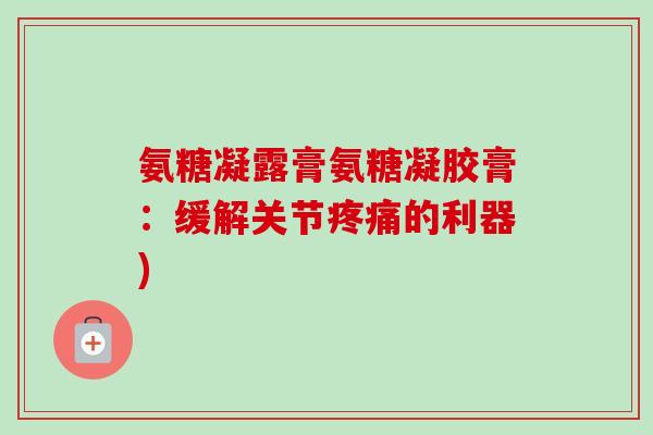 氨糖凝露膏氨糖凝胶膏：缓解关节疼痛的利器)