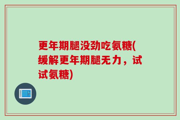 更年期腿没劲吃氨糖(缓解更年期腿无力，试试氨糖)