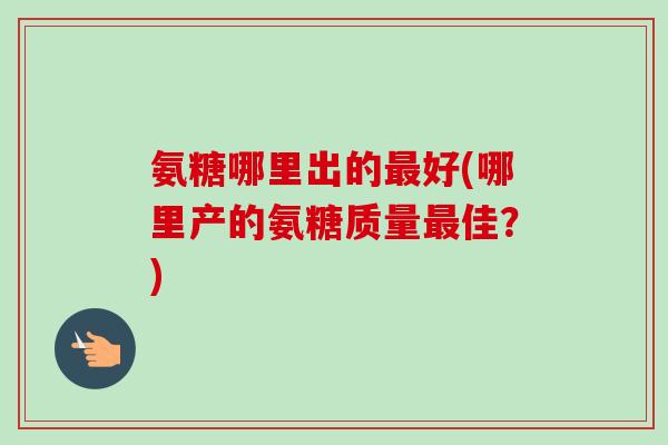 氨糖哪里出的最好(哪里产的氨糖质量最佳？)
