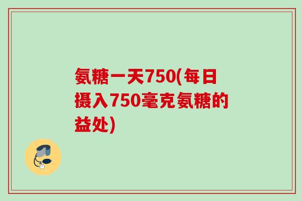 氨糖一天750(每日摄入750毫克氨糖的益处)