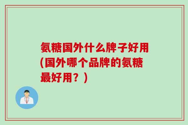 氨糖国外什么牌子好用(国外哪个品牌的氨糖最好用？)