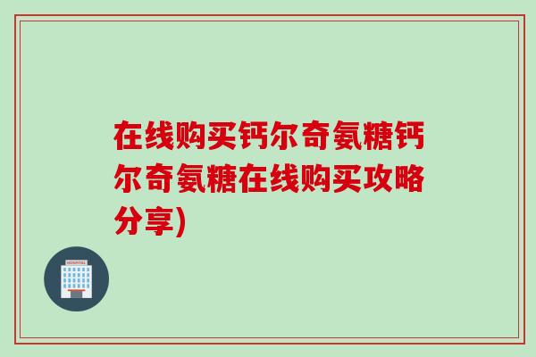 在线购买钙尔奇氨糖钙尔奇氨糖在线购买攻略分享)
