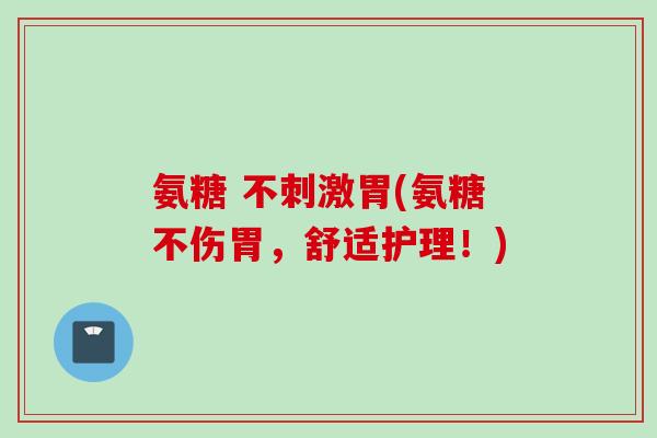 氨糖 不刺激胃(氨糖不伤胃，舒适护理！)
